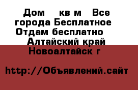 Дом 96 кв м - Все города Бесплатное » Отдам бесплатно   . Алтайский край,Новоалтайск г.